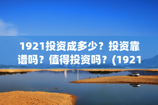 1921投资成多少？投资靠谱吗？值得投资吗？(1921值得投资吗)