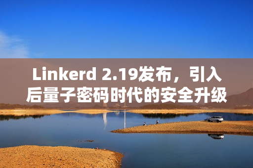 Linkerd 2.19发布，引入后量子密码时代的安全升级