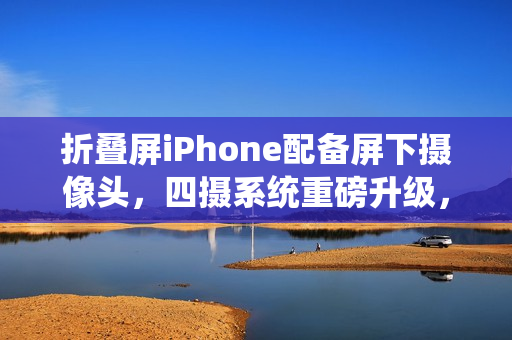 折叠屏iPhone配备屏下摄像头，四摄系统重磅升级，革新拍照体验