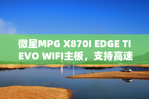 微星MPG X870I EDGE TI EVO WIFI主板，支持高速内存，图赏大放送