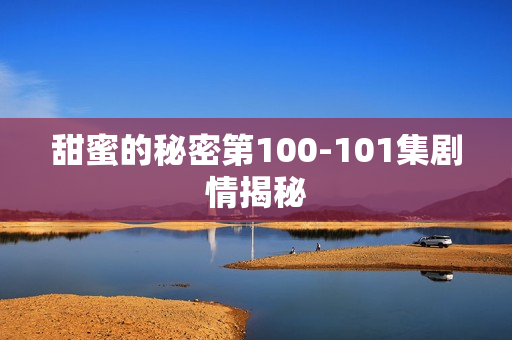 甜蜜的秘密第100-101集剧情揭秘