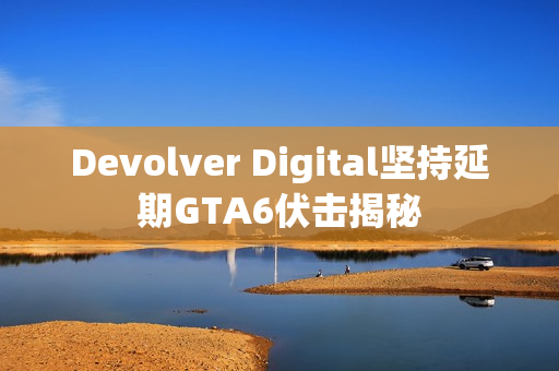 Devolver Digital坚持延期GTA6伏击揭秘 Devolver Digital坚持延期GTA6伏击揭秘