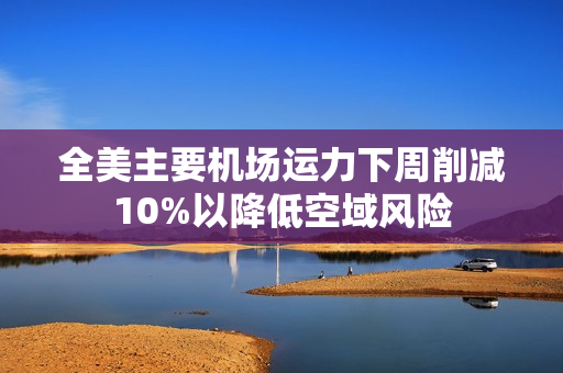 全美主要机场运力下周削减10%以降低空域风险