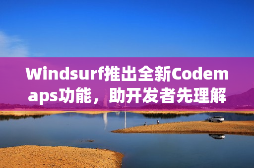 Windsurf推出全新Codemaps功能,助开发者先理解再编码,提升开发效率 Windsurf推出全新Codemaps功能,助开发者先理解再编码,提升开发效率