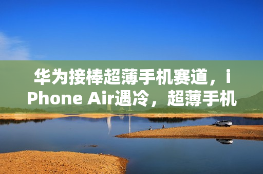 华为接棒超薄手机赛道，iPhone Air遇冷，超薄手机竞争愈发激烈