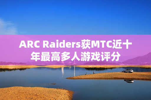 ARC Raiders获MTC近十年最高多人游戏评分