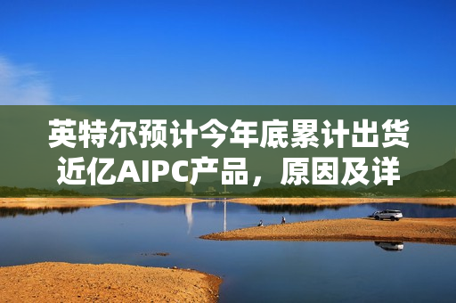 英特尔预计今年底累计出货近亿AIPC产品，原因及详情解析