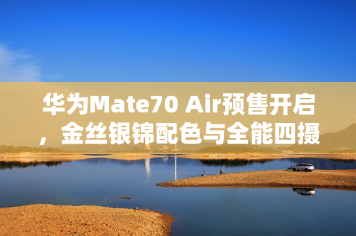 华为Mate70 Air预售开启，金丝银锦配色与全能四摄引领新潮流