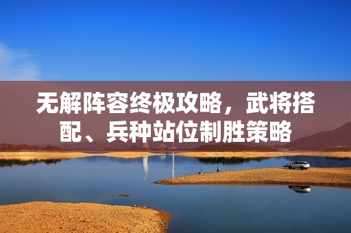 无解阵容终极攻略，武将搭配、兵种站位制胜策略