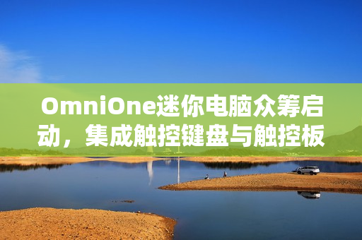 OmniOne迷你电脑众筹启动，集成触控键盘与触控板，搭载英特尔处理器，配备高清显示屏