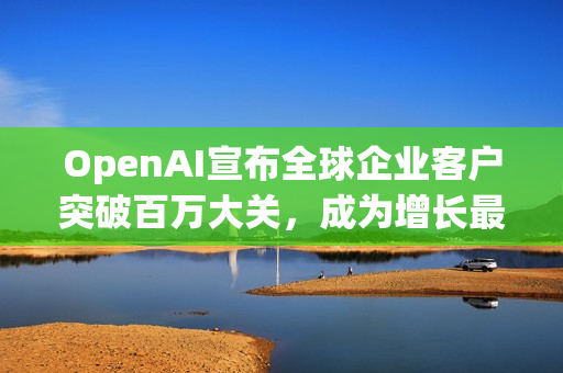 OpenAI宣布全球企业客户突破百万大关，成为增长最快的企业平台