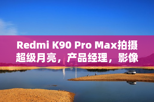 Redmi K90 Pro Max拍摄超级月亮，产品经理，影像性能大升级