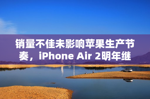 销量不佳未影响苹果生产节奏，iPhone Air 2明年继续发布