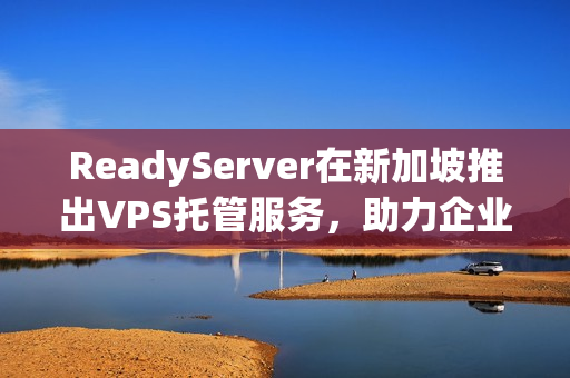 ReadyServer在新加坡推出VPS托管服务，助力企业飞速成长