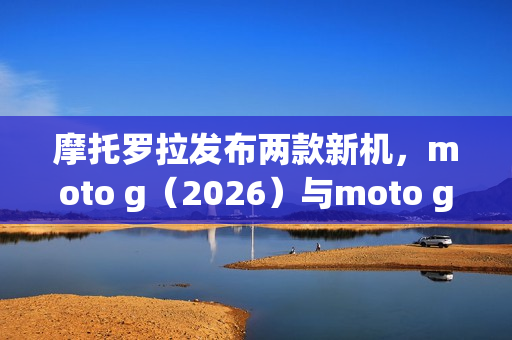 摩托罗拉发布两款新机，moto g（2026）与moto g play（2026）登场