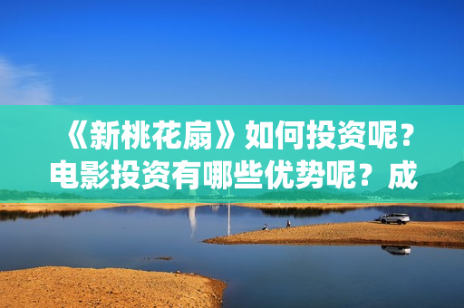 《新桃花扇》如何投资呢？电影投资有哪些优势呢？成本多少的呢？(新桃花扇什么时候上映)