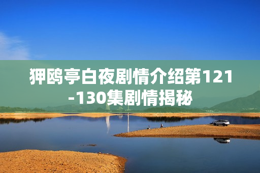 狎鸥亭白夜剧情介绍第121-130集剧情揭秘