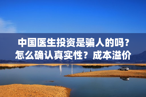 中国医生投资是骗人的吗？怎么确认真实性？成本溢价多少？(中国医生谁投资)
