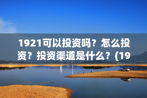 1921可以投资吗？怎么投资？投资渠道是什么？(1921投资公司)