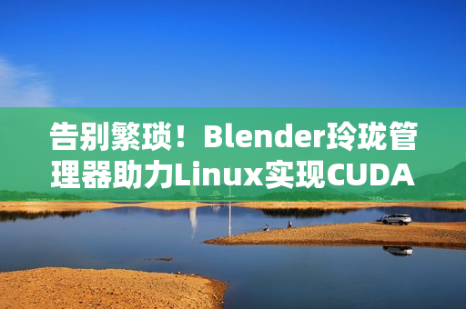 告别繁琐！Blender玲珑管理器助力Linux实现CUDA渲染超能力