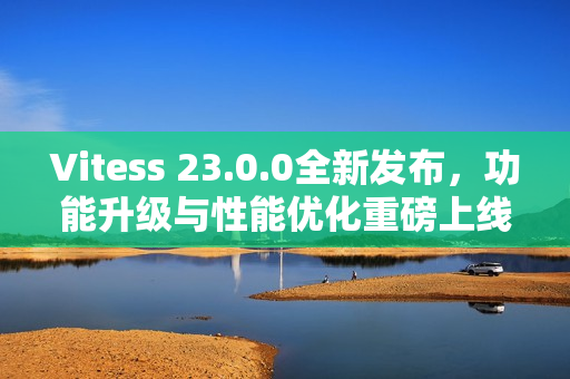 Vitess 23.0.0全新发布，功能升级与性能优化重磅上线