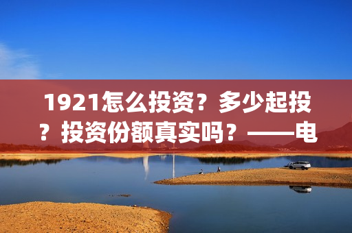 1921怎么投资？多少起投？投资份额真实吗？——电影投资！(1921可以投资吗)