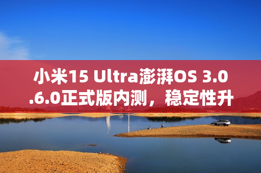 小米15 Ultra澎湃OS 3.0.6.0正式版内测，稳定性升级重磅来袭