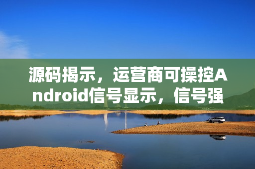源码揭示，运营商可操控Android信号显示，信号强度可人为提高一格