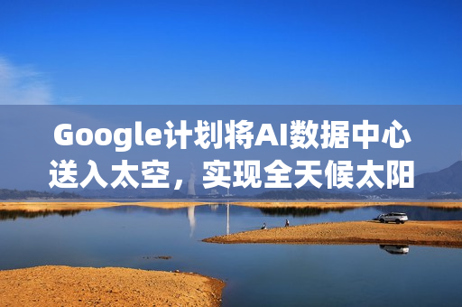 Google计划将AI数据中心送入太空，实现全天候太阳能运算