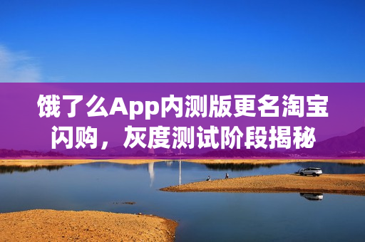 饿了么App内测版更名淘宝闪购，灰度测试阶段揭秘