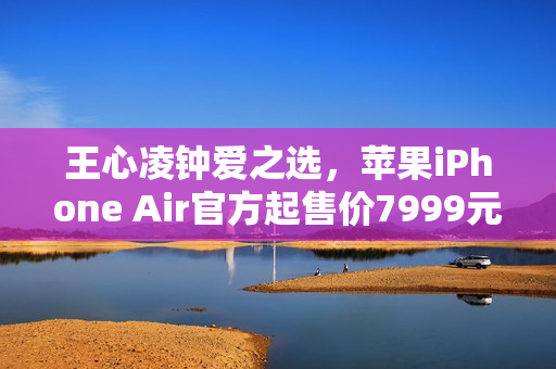 王心凌钟爱之选，苹果iPhone Air官方起售价7999元