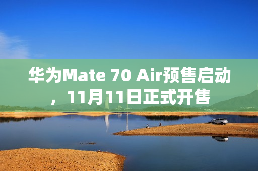 华为Mate 70 Air预售启动，11月11日正式开售