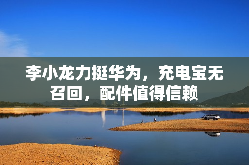 李小龙力挺华为，充电宝无召回，配件值得信赖