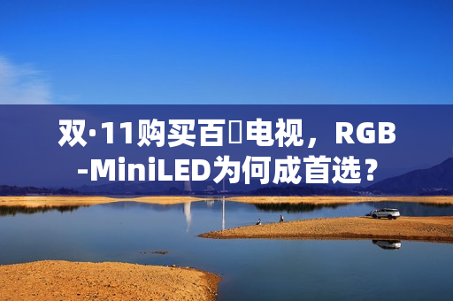 双·11购买百吋电视,RGB-MiniLED为何成首选? 双·11购买百吋电视,RGB-MiniLED为何成首选?
