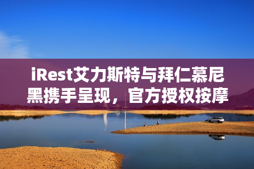 iRest艾力斯特与拜仁慕尼黑携手呈现，官方授权按摩椅震撼登场！
