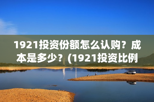 1921投资份额怎么认购？成本是多少？(1921投资比例)