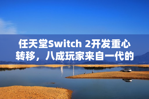 任天堂Switch 2开发重心转移,八成玩家来自一代的支持铸就新篇章 任天堂Switch 2开发重心转移,八成玩家来自一代的支持铸就新篇章