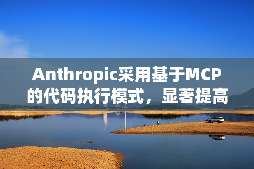 Anthropic采用基于MCP的代码执行模式，显著提高AI Agent效率