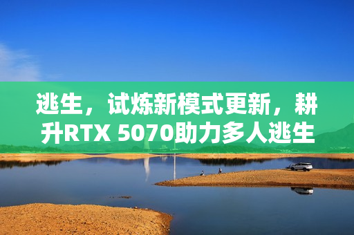 逃生,试炼新模式更新,耕升RTX 5070助力多人逃生体验升级! 逃生,试炼新模式更新,耕升RTX 5070助力多人逃生体验升级!