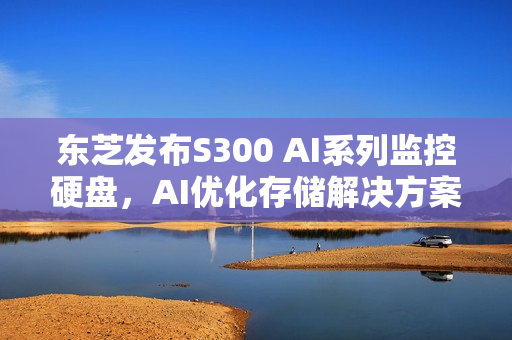 东芝发布S300 AI系列监控硬盘，AI优化存储解决方案