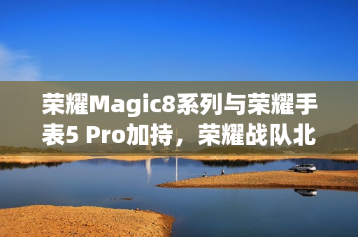 荣耀Magic8系列与荣耀手表5 Pro加持，荣耀战队北马展展现硬核实力