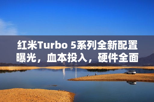 红米Turbo 5系列全新配置曝光，血本投入，硬件全面无短板？