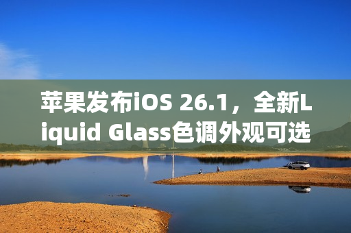 苹果发布iOS 26.1，全新Liquid Glass色调外观可选