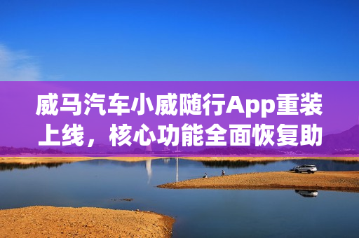 威马汽车小威随行App重装上线，核心功能全面恢复助力车主体验