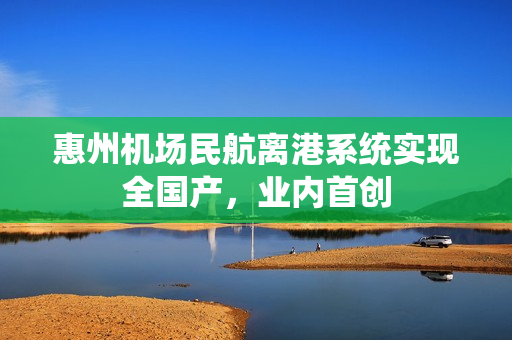 惠州机场民航离港系统实现全国产，业内首创