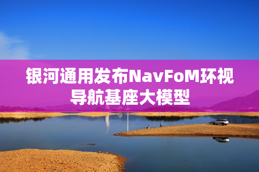银河通用发布NavFoM环视导航基座大模型