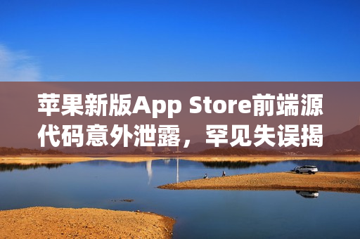 苹果新版App Store前端源代码意外泄露，罕见失误揭秘