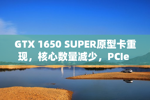 GTX 1650 SUPER原型卡重现，核心数量减少，PCIe 4.0加持亮相