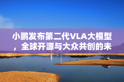 小鹏发布第二代VLA大模型，全球开源与大众共创的未来