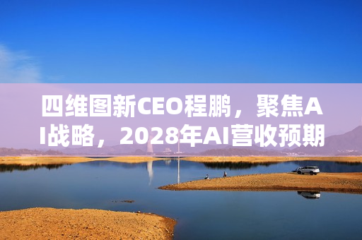 四维图新CEO程鹏，聚焦AI战略，2028年AI营收预期占比七成